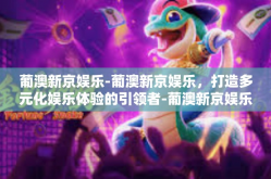 葡澳新京娱乐-葡澳新京娱乐，打造多元化娱乐体验的引领者-葡澳新京娱乐