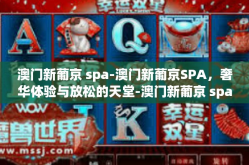 澳门新葡京 spa-澳门新葡京SPA，奢华体验与放松的天堂-澳门新葡京 spa