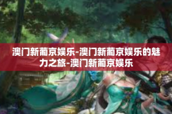 澳门新葡京娱乐-澳门新葡京娱乐的魅力之旅-澳门新葡京娱乐