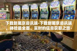 下载新葡京咨讯端-下载新葡京咨讯端，体验最全面、实时的信息获取之旅-下载新葡京咨讯端