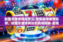 新葡京赌博网站怎么-警惕网络赌博陷阱，新葡京赌博网站的真相揭秘-新葡京赌博网站怎么