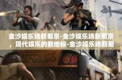 金沙娱乐场新葡京-金沙娱乐场新葡京，现代娱乐的新地标-金沙娱乐场新葡京