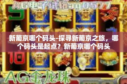 新葡京哪个码头-探寻新葡京之旅，哪个码头是起点？新葡京哪个码头