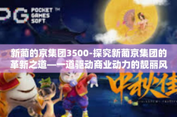 新葡的京集团3500-探究新葡京集团的革新之道—一道驱动商业动力的靓丽风景线揭秘数字之源下的改变新疆版块之门之特色，新葡京集团走向稳健发展之路与引领创新3500背后的故事。新葡的京集团3500