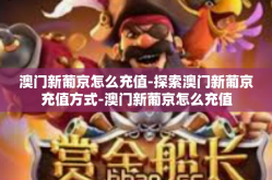 澳门新葡京怎么充值-探索澳门新葡京充值方式-澳门新葡京怎么充值