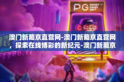 澳门新葡京直营网-澳门新葡京直营网，探索在线博彩的新纪元-澳门新葡京直营网