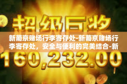 新葡京赌场行李寄存处-新葡京赌场行李寄存处，安全与便利的完美结合-新葡京赌场行李寄存处