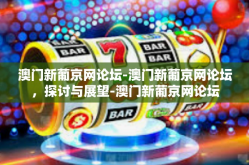 澳门新葡京网论坛-澳门新葡京网论坛，探讨与展望-澳门新葡京网论坛