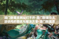 澳门新葡京网址打不开-澳门新葡京无法访问的困扰与解决方案-澳门新葡京网址打不开