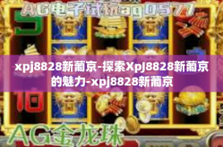 xpj8828新葡京-探索XpJ8828新葡京的魅力-xpj8828新葡京