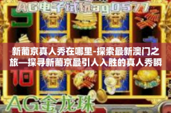 新葡京真人秀在哪里-探索最新澳门之旅—探寻新葡京最引人入胜的真人秀瞬间-新葡京真人秀在哪里