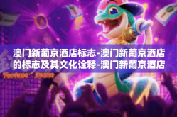 澳门新葡京酒店标志-澳门新葡京酒店的标志及其文化诠释-澳门新葡京酒店标志