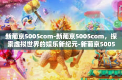 新葡京5005com-新葡京5005com，探索虚拟世界的娱乐新纪元-新葡京5005com