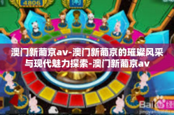 澳门新葡京av-澳门新葡京的璀璨风采与现代魅力探索-澳门新葡京av