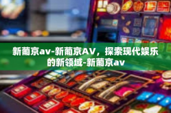 新葡京av-新葡京AV，探索现代娱乐的新领域-新葡京av