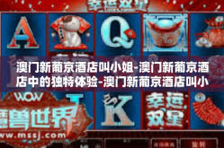 澳门新葡京酒店叫小姐-澳门新葡京酒店中的独特体验-澳门新葡京酒店叫小姐