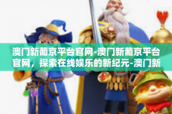 澳门新葡京平台官网-澳门新葡京平台官网，探索在线娱乐的新纪元-澳门新葡京平台官网