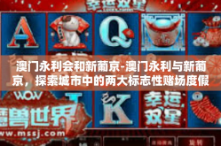 澳门永利会和新葡京-澳门永利与新葡京，探索城市中的两大标志性赌场度假村-澳门永利会和新葡京