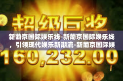 新葡京国际娱乐线-新葡京国际娱乐线，引领现代娱乐新潮流-新葡京国际娱乐线