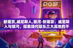 新葡京,威尼斯人,银河-新葡京、威尼斯人与银河，探索现代娱乐三大高地的不解之谜-新葡京,威尼斯人,银河