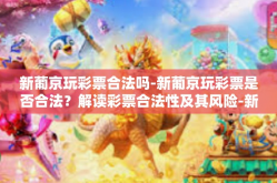 新葡京玩彩票合法吗-新葡京玩彩票是否合法？解读彩票合法性及其风险-新葡京玩彩票合法吗