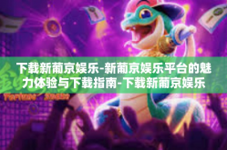 下载新葡京娱乐-新葡京娱乐平台的魅力体验与下载指南-下载新葡京娱乐