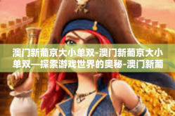 澳门新葡京大小单双-澳门新葡京大小单双—探索游戏世界的奥秘-澳门新葡京大小单双