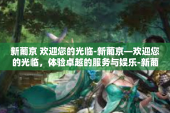 新葡京 欢迎您的光临-新葡京—欢迎您的光临，体验卓越的服务与娱乐-新葡京 欢迎您的光临