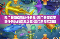 澳门新葡京到凼仔码头-澳门新葡京至凼仔码头的探索之旅-澳门新葡京到凼仔码头