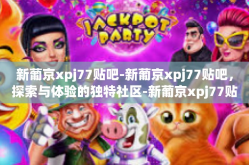 新葡京xpj77贴吧-新葡京xpj77贴吧，探索与体验的独特社区-新葡京xpj77贴吧