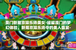 奥门新葡京娱乐场美女-璀璨澳门的梦幻体验，新葡京娱乐场中的美人盛宴-奥门新葡京娱乐场美女