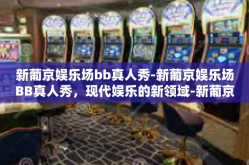 新葡京娱乐场bb真人秀-新葡京娱乐场BB真人秀，现代娱乐的新领域-新葡京娱乐场bb真人秀