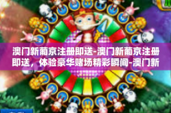 澳门新葡京注册即送-澳门新葡京注册即送，体验豪华赌场精彩瞬间-澳门新葡京注册即送