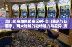 澳门葡京和新葡京区别-澳门葡京与新葡京，两大赌城的独特魅力与差异-澳门葡京和新葡京区别