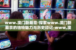 www.澳门新葡京-探索www.澳门新葡京的独特魅力与历史印记-www.澳门新葡京