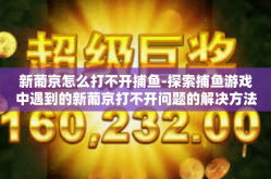 新葡京怎么打不开捕鱼-探索捕鱼游戏中遇到的新葡京打不开问题的解决方法-新葡京怎么打不开捕鱼