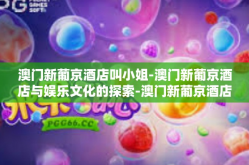 澳门新葡京酒店叫小姐-澳门新葡京酒店与娱乐文化的探索-澳门新葡京酒店叫小姐