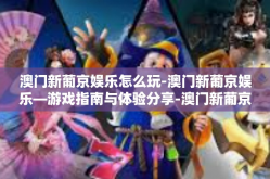 澳门新葡京娱乐怎么玩-澳门新葡京娱乐—游戏指南与体验分享-澳门新葡京娱乐怎么玩