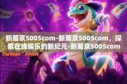 新葡京5005com-新葡京5005com，探索在线娱乐的新纪元-新葡京5005com