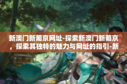新澳门新葡京网址-探索新澳门新葡京，探索其独特的魅力与网址的指引-新澳门新葡京网址