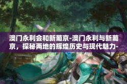 澳门永利会和新葡京-澳门永利与新葡京，探秘两地的辉煌历史与现代魅力-澳门永利会和新葡京