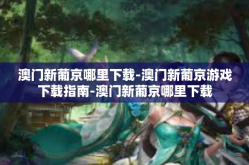 澳门新葡京哪里下载-澳门新葡京游戏下载指南-澳门新葡京哪里下载