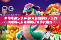 新葡京误乐城手-探究新葡京娱乐城的不同理解与服务手腕研究的发展逻辑-新葡京误乐城手
