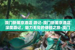 澳门新葡京酒店 游记-澳门新葡京酒店深度游记，魅力无穷的体验之旅-澳门新葡京酒店 游记