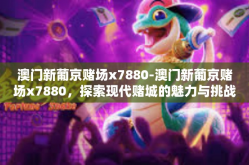 澳门新葡京赌场x7880-澳门新葡京赌场x7880，探索现代赌城的魅力与挑战-澳门新葡京赌场x7880