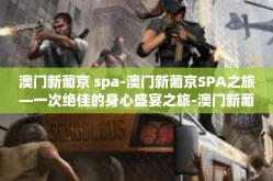 澳门新葡京 spa-澳门新葡京SPA之旅—一次绝佳的身心盛宴之旅-澳门新葡京 spa