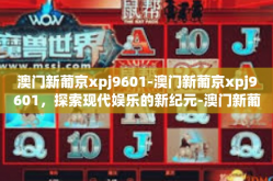 澳门新葡京xpj9601-澳门新葡京xpj9601，探索现代娱乐的新纪元-澳门新葡京xpj9601
