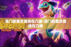 澳门新葡京赌场在几楼-澳门新葡京赌场在几楼