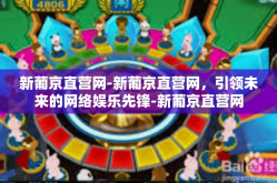 新葡京直营网-新葡京直营网，引领未来的网络娱乐先锋-新葡京直营网
