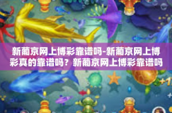 新葡京网上博彩靠谱吗-新葡京网上博彩真的靠谱吗？新葡京网上博彩靠谱吗